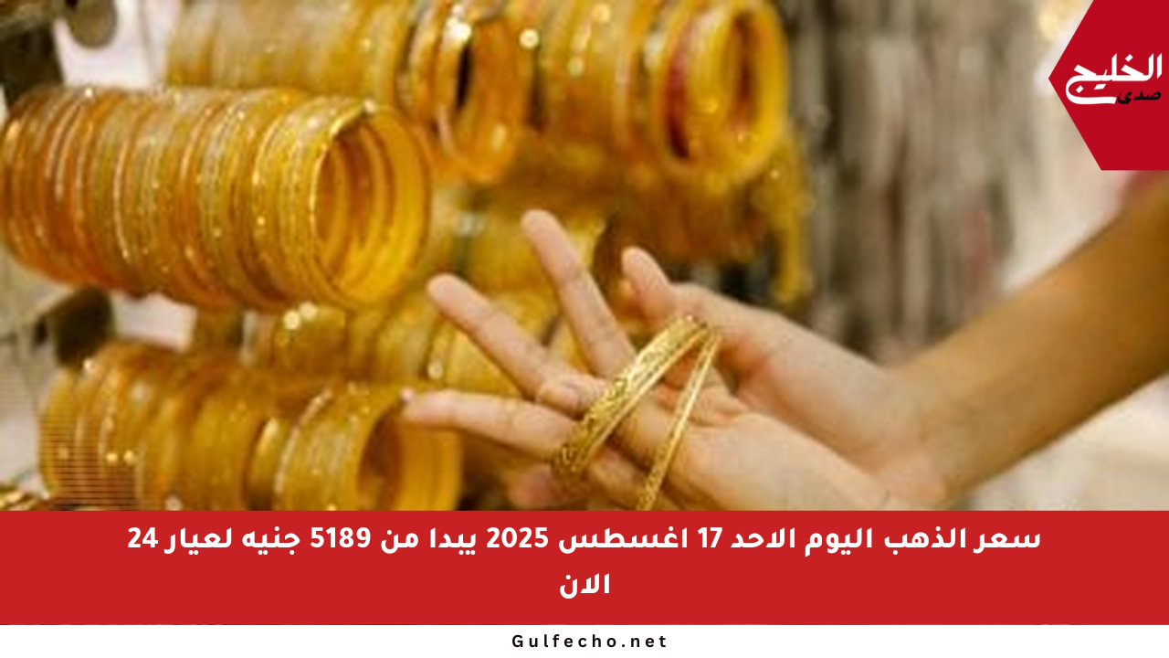 سعر الذهب اليوم الأحد 17 أغسطس 2025 يبدأ من 5189 جنيه لعيار 24 الآن